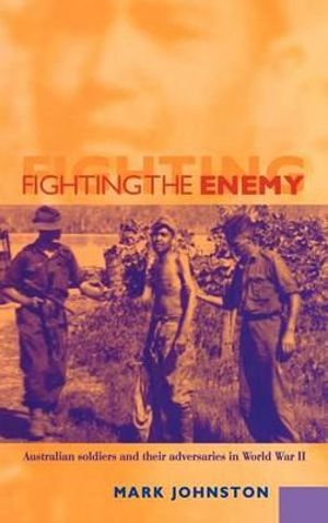 Fighting the Enemy: Australian Soldiers And Their Adversaries in World War II. by Mark Johnston