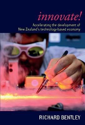 Innovate!  Accelerating the Development of New Zealand's Technolgy-Based Economy by Richard Bentley