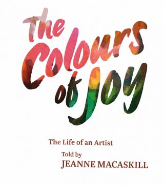 The Colours of Joy - the Life of An Artist - Told By Jeanne Macaskill by Don Aimer and Jeanne Macaskill