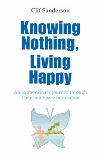 Knowing Nothing, Living Happy: An Extraordinary Journey Through Time And Space To Freedom by Clif Sanderson