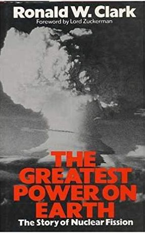 The Greatest Power on Earth: the Story of Nuclear Fission by Ronald W. Clark