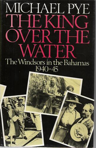 The King Over the Water: the Windsor in the Bahamas 1940-45 by Michael Pye