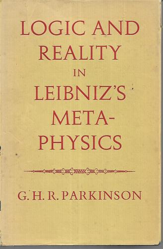 Logic And Reality in Leibniz's Metaphysics by G. H. R. Parkinson