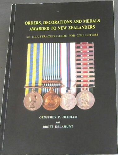 Orders, Decorations And Medals Awarded To New Zealanders: An Illustrated Guide for Collectors by Brett Delahunt and Geoffrey P. Oldham