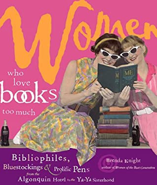 Women Who Love Books Too Much: Bibliophiles, Bluestockings, And Prolific Pens From The Algonquin Hotel To The Ya-Ya Sisterhood by Brenda Knight