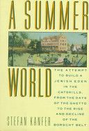 A Summer World: the Attempt To Build a Jewish Eden in the Catskills, From the Days of the Ghetto To the Rise And Decline of the Borscht Belt by Stefan Kanfer
