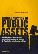 Global Auction of Public Assets: Public Sector Alternatives To the Infrastructure Market And Public Private Partnerships by Dexter Witfield