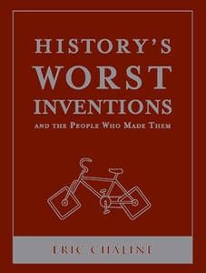 History's Worst Inventions And the People Who Made Them by Eric Chaline