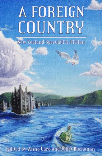 A Foreign Country: New Zealand Speculative Fiction by Juliet Buchanan and Anna Caro