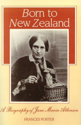 Born To New Zealand: a Biography of Jane Maria Atkinson by Frances Porter