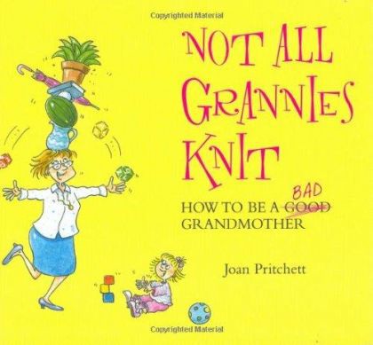 Not All Grannies Knit: How To Be a Bad Grandmother by Joan Pritchett