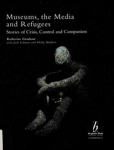 Museums, the Media And Refugees: Stories of Crisis, Control And Compassion by Katherine J. Goodnow and Jack Lohman and Philip Marfleet