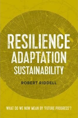 Resilience, Adaptation, Sustainability: What Do We Now Mean By 'future Progress'? by Robert Riddell