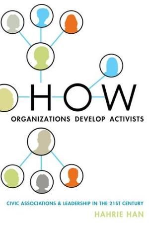 How Organizations Develop Activists: Civic Associations And Leadership in the 21st Century by Hahrie Han