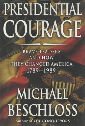 Presidential Courage: Brave Leaders and How They Changed America 1789-1989 by Michael R. Beschloss