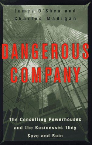 Dangerous Company: The Consulting Powerhouses and the Businesses They Save and Ruin by Charles Madigan