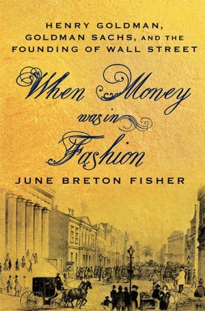 When Money Was in Fashion: Henry Goldman, Goldman Sachs, And the Founding of Wall Street by June Breton Fisher