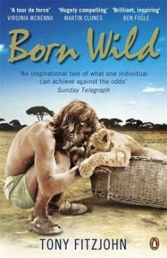 Born Wild: the Extraordinary Story of One Man's Passion for Lions And for Africa by Tony Fitzjohn