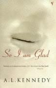 So I Am Glad by A. L. Kennedy