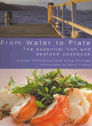 From Water To Plate: the Essential Fish And Seafood Cookbook by Sydney Pemberton and Anna Phillips