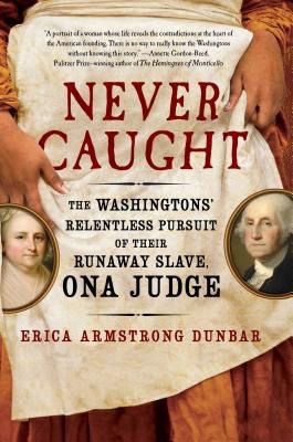 Never Caught: the Washingtons' Relentless Pursuit of Their Runaway Slave, Ona Judge by Erica Armstrong Dunbar