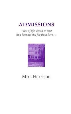 Admissions: Tales of Life, Death & Love in a Hospital Not Far From Here? by Mira Harrison