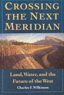 Crossing the Next Meridian: Land, Water, and the Future of the West by Charles F. Wilkinson