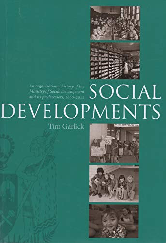 Social Developments: An Organisational History of the Ministry of Social Development And Its Predecessors, 1860-2011 by Tim Garlick