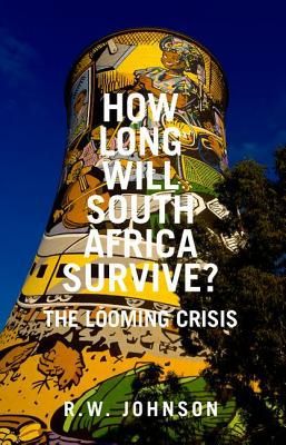 How Long Will South Africa Survive? - the Looming Crisis by R.W. Johnson