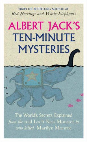 Albert Jack's Ten-Minute Mysteries: the World's Secrets Explained, From the Real Loch Ness Monster To Who Killed Marilyn Monroe by Albert Jack