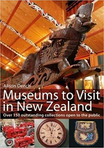 Museums To Visit in New Zealand: Over 150 Outstanding Collections Open To the Public by Alison Dench