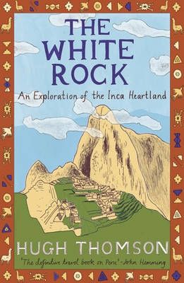 The White Rock: An Exploration of the Inca Heartland by Hugh Thomson