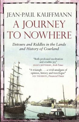 A Journey To Nowhere: Among the Lands And History of Courland by Jean-Paul Kauffmann