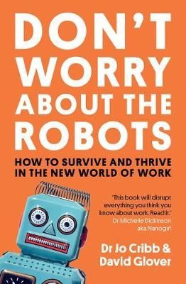 Don't Worry About the Robots: How To Survive And Thrive in the New World of Work by Jo Cribb and David Glover