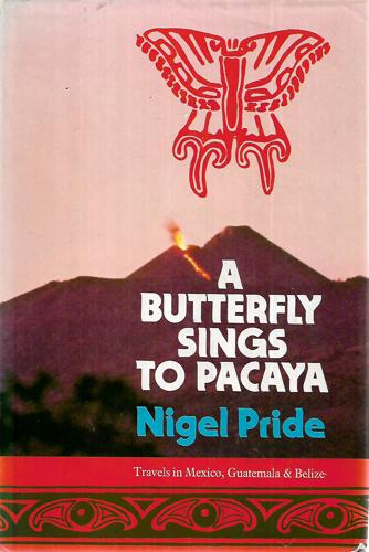 A Butterfly Sings To Pacaya: Travels in Mexico, Guatemala, And Belize by Nigel Pride