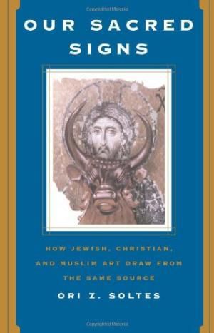 Our Sacred Signs: How Jewish, Christian, And Muslim Art Draw From the Same Source by Professor Ori Z. Soltes