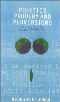 Politics, Prudery & Perversions: the Censoring of the English Stage, 1901-1968 by Nicholas De Jongh