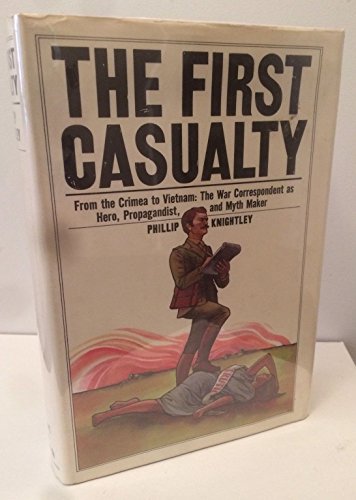 The First Casualty: From the Crimea To Vietnam : the War Correspondent As Hero, Propagandist, And Myth Maker by Phillip Knightley