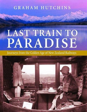 Last Train To Paradise: Journeys From the Golden Age of New Zealand Railways by Hutchins, Graham