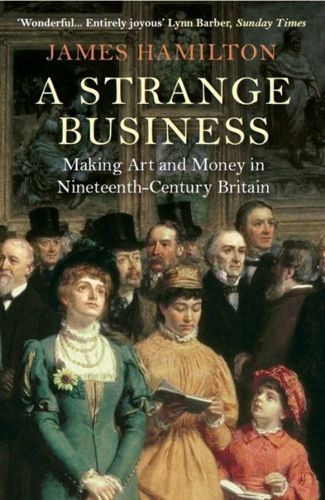 A Strange Business: Making Art and Money in Nineteenth-Century Britain by James Hamilton