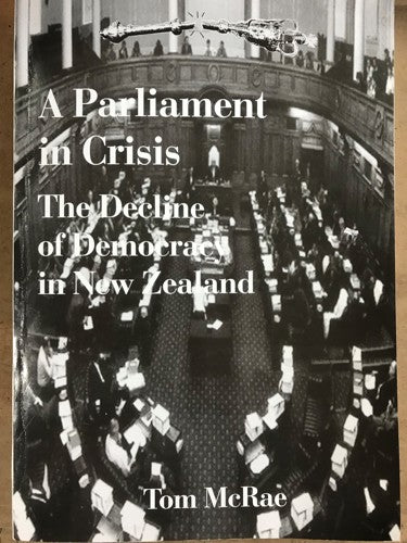 A Parliament in Crisis: the Decline of Democracy in New Zealand by Tom McRae