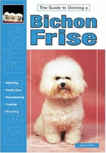 Guide To Owning a Bichon Frise: Puppy Care, Grooming, Training, History, Health, Breed Standard by Jamie Dylan