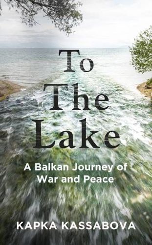 To the Lake: A Balkan Journey of War and Peace by Kapka Kassabova