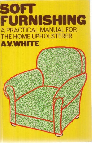 Soft Furnishing: a Practical Manual for the Home Upholsterer by A. V. White