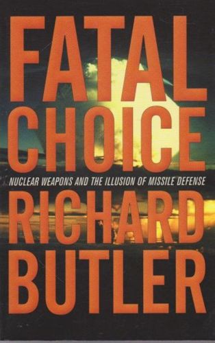 Fatal Choice. Nuclear weapons and the illusion of Missile Defense by Richard Butler