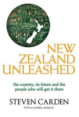 New Zealand Unleashed: the Country, Its Future And the People Who Will Get It There by Steven Carden and Campbell Murray