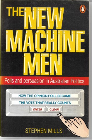 The New Machine Men: Polls And Persuasion in Australian Politics by Stephen Mills