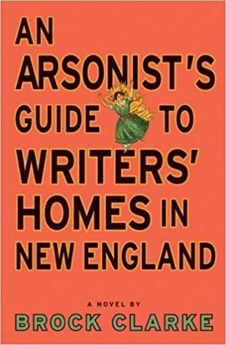 An Arsonist's Guide To Writers' Homes in New England by Brock Clarke