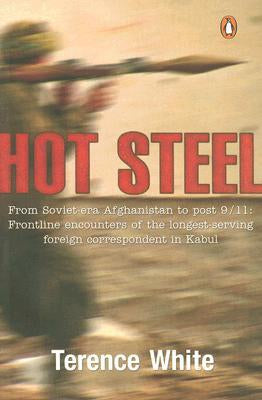 Hot Steel: From Soviet-Era Afghanistan To Post 9/11: Frontline Encounters of a Foreign Correspondent by Terence White