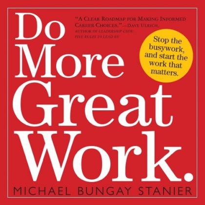 Do More Great Work: Stop the Busywork. Start the Work That Matters. by Michael Bungay Stanier